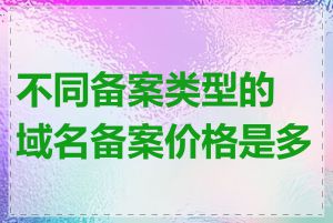 不同备案类型的域名备案价格是多少