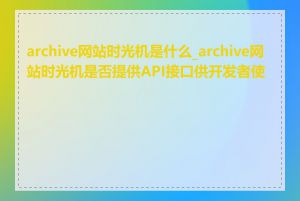 archive网站时光机是什么_archive网站时光机是否提供API接口供开发者使用