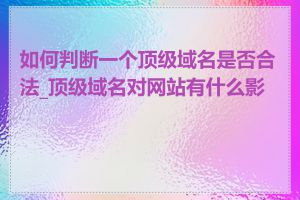 如何判断一个顶级域名是否合法_顶级域名对网站有什么影响