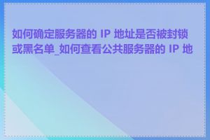 如何确定服务器的 IP 地址是否被封锁或黑名单_如何查看公共服务器的 IP 地址