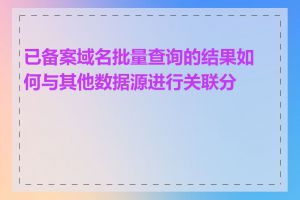 已备案域名批量查询的结果如何与其他数据源进行关联分析