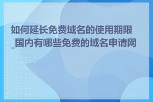 如何延长免费域名的使用期限_国内有哪些免费的域名申请网站