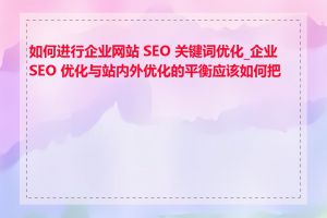 如何进行企业网站 SEO 关键词优化_企业 SEO 优化与站内外优化的平衡应该如何把握