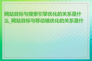 网站目标与搜索引擎优化的关系是什么_网站目标与移动端优化的关系是什么