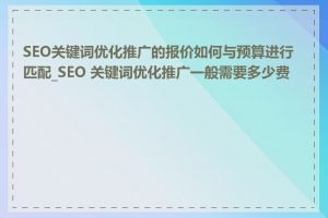 SEO关键词优化推广的报价如何与预算进行匹配_SEO 关键词优化推广一般需要多少费用