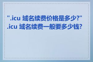 ".icu 域名续费价格是多少?".icu 域名续费一般要多少钱?"