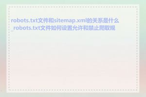 robots.txt文件和sitemap.xml的关系是什么_robots.txt文件如何设置允许和禁止爬取规则