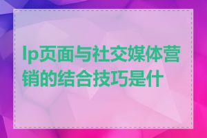 lp页面与社交媒体营销的结合技巧是什么