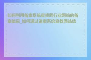 如何利用备案系统查找同行业网站的备案信息_如何通过备案系统查找网站信息