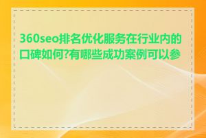 360seo排名优化服务在行业内的口碑如何?有哪些成功案例可以参考