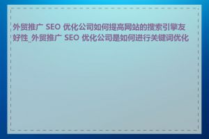 外贸推广 SEO 优化公司如何提高网站的搜索引擎友好性_外贸推广 SEO 优化公司是如何进行关键词优化的