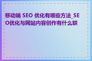 移动端 SEO 优化有哪些方法_SEO优化与网站内容创作有什么联系