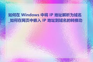 如何在 Windows 中将 IP 地址解析为域名_如何在网页中嵌入 IP 地址到域名的转换功能