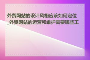 外贸网站的设计风格应该如何定位_外贸网站的运营和维护需要哪些工作