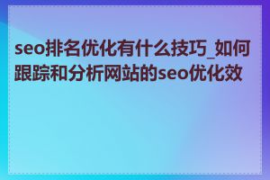 seo排名优化有什么技巧_如何跟踪和分析网站的seo优化效果