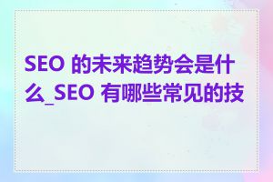 SEO 的未来趋势会是什么_SEO 有哪些常见的技巧