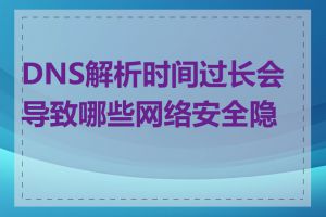 DNS解析时间过长会导致哪些网络安全隐患