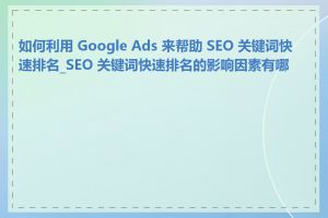 如何利用 Google Ads 来帮助 SEO 关键词快速排名_SEO 关键词快速排名的影响因素有哪些