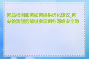 网站检测服务如何提供优化建议_网站检测服务能够发现哪些网络安全隐患