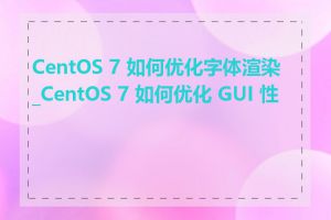 CentOS 7 如何优化字体渲染_CentOS 7 如何优化 GUI 性能