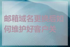 邮箱域名更换后如何维护好客户关系