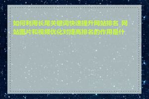 如何利用长尾关键词快速提升网站排名_网站图片和视频优化对提高排名的作用是什么