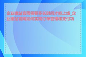 企业建站官网需要多长时间才能上线_企业建站官网如何实现订单管理和支付功能