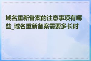 域名重新备案的注意事项有哪些_域名重新备案需要多长时间