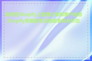 如何在Shopify上管理订单和客户信息_Shopify有哪些常见的报表和分析功能