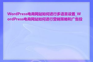 WordPress电商网站如何进行多语言设置_WordPress电商网站如何进行营销策略和广告投放