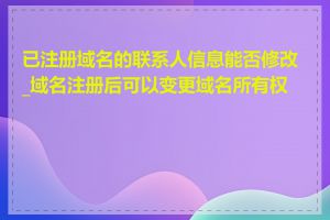 已注册域名的联系人信息能否修改_域名注册后可以变更域名所有权吗