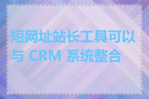 短网址站长工具可以与 CRM 系统整合吗