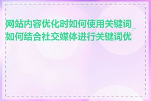 网站内容优化时如何使用关键词_如何结合社交媒体进行关键词优化