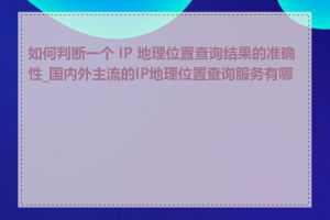 如何判断一个 IP 地理位置查询结果的准确性_国内外主流的IP地理位置查询服务有哪些