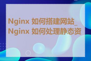 Nginx 如何搭建网站_Nginx 如何处理静态资源