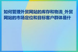 如何管理外贸网站的库存和物流_外贸网站的市场定位和目标客户群体是什么