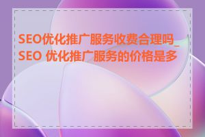 SEO优化推广服务收费合理吗_SEO 优化推广服务的价格是多少