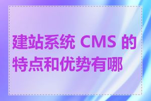 建站系统 CMS 的特点和优势有哪些