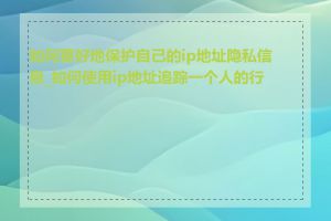 如何更好地保护自己的ip地址隐私信息_如何使用ip地址追踪一个人的行踪