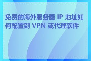 免费的海外服务器 IP 地址如何配置到 VPN 或代理软件中