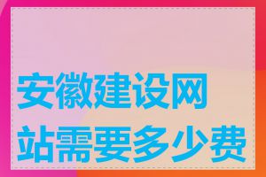 安徽建设网站需要多少费用