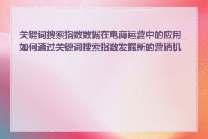 关键词搜索指数数据在电商运营中的应用_如何通过关键词搜索指数发掘新的营销机会