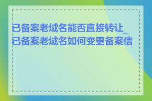 已备案老域名能否直接转让_已备案老域名如何变更备案信息