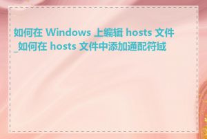 如何在 Windows 上编辑 hosts 文件_如何在 hosts 文件中添加通配符域名