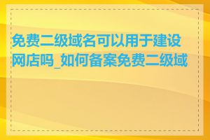 免费二级域名可以用于建设网店吗_如何备案免费二级域名