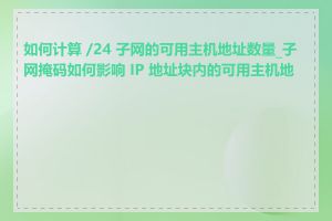 如何计算 /24 子网的可用主机地址数量_子网掩码如何影响 IP 地址块内的可用主机地址