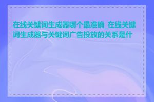 在线关键词生成器哪个最准确_在线关键词生成器与关键词广告投放的关系是什么