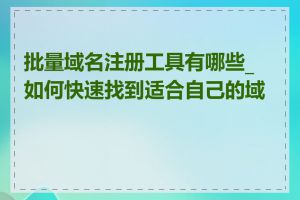 批量域名注册工具有哪些_如何快速找到适合自己的域名