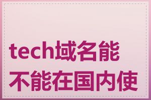 tech域名能不能在国内使用