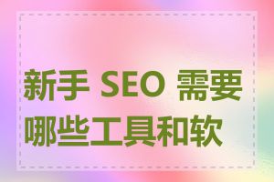 新手 SEO 需要哪些工具和软件